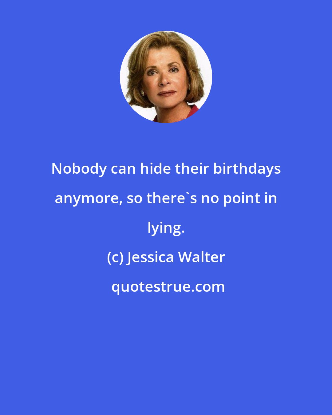 Jessica Walter: Nobody can hide their birthdays anymore, so there's no point in lying.