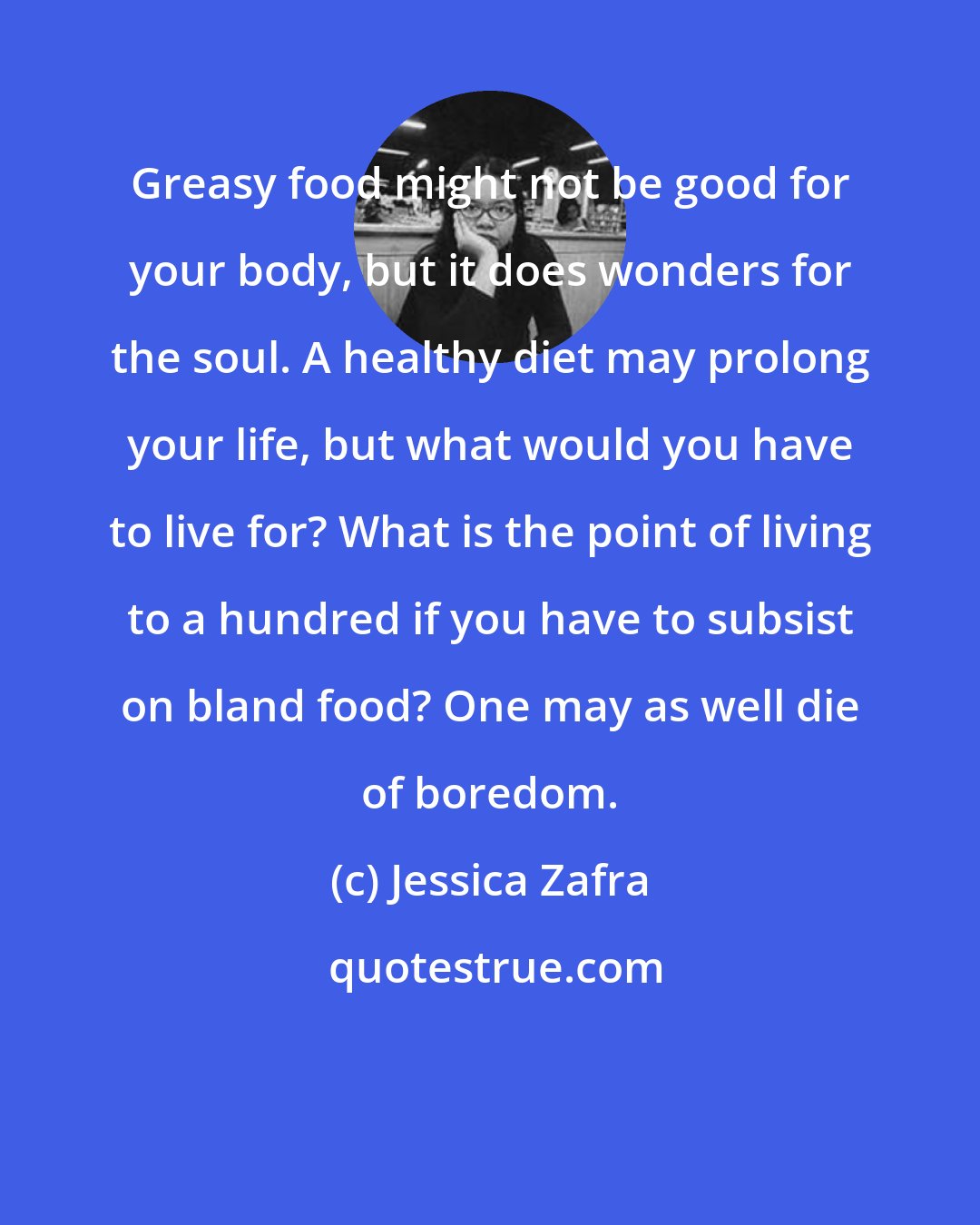 Jessica Zafra: Greasy food might not be good for your body, but it does wonders for the soul. A healthy diet may prolong your life, but what would you have to live for? What is the point of living to a hundred if you have to subsist on bland food? One may as well die of boredom.