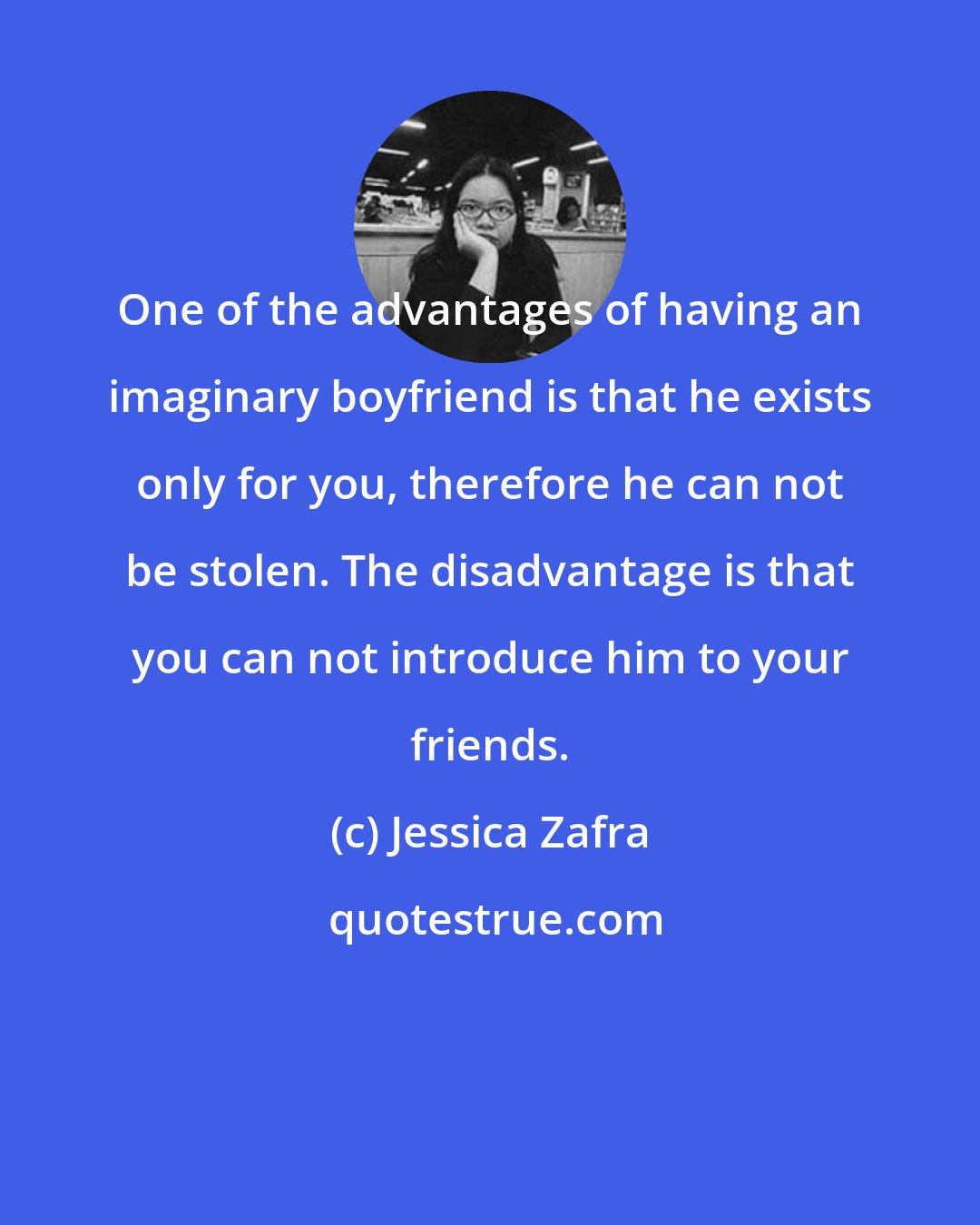 Jessica Zafra: One of the advantages of having an imaginary boyfriend is that he exists only for you, therefore he can not be stolen. The disadvantage is that you can not introduce him to your friends.