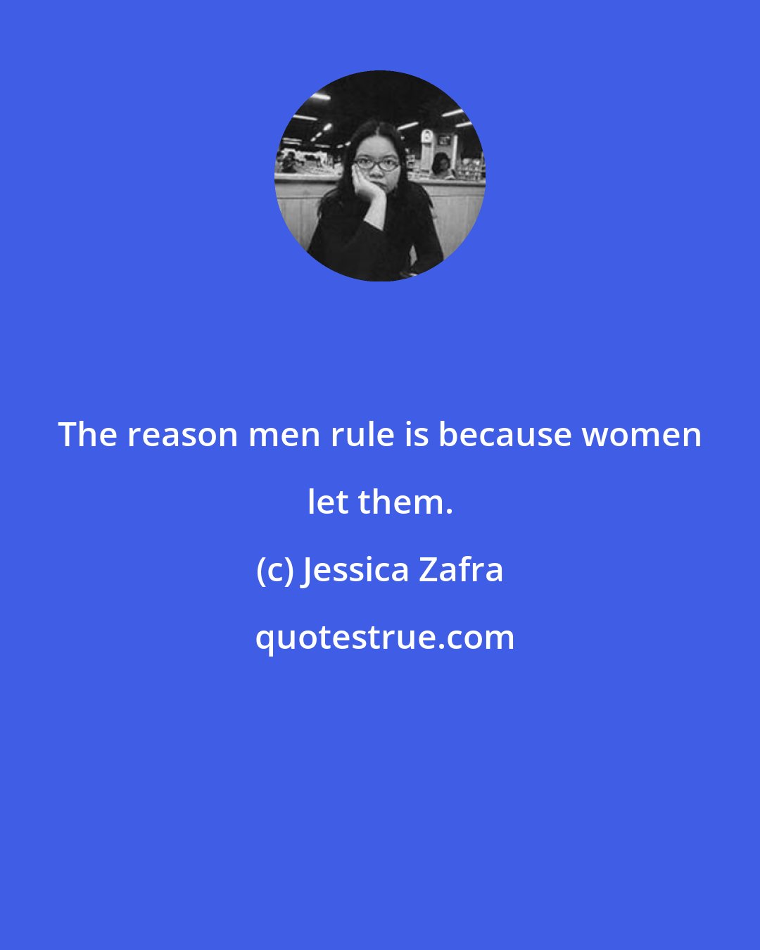 Jessica Zafra: The reason men rule is because women let them.