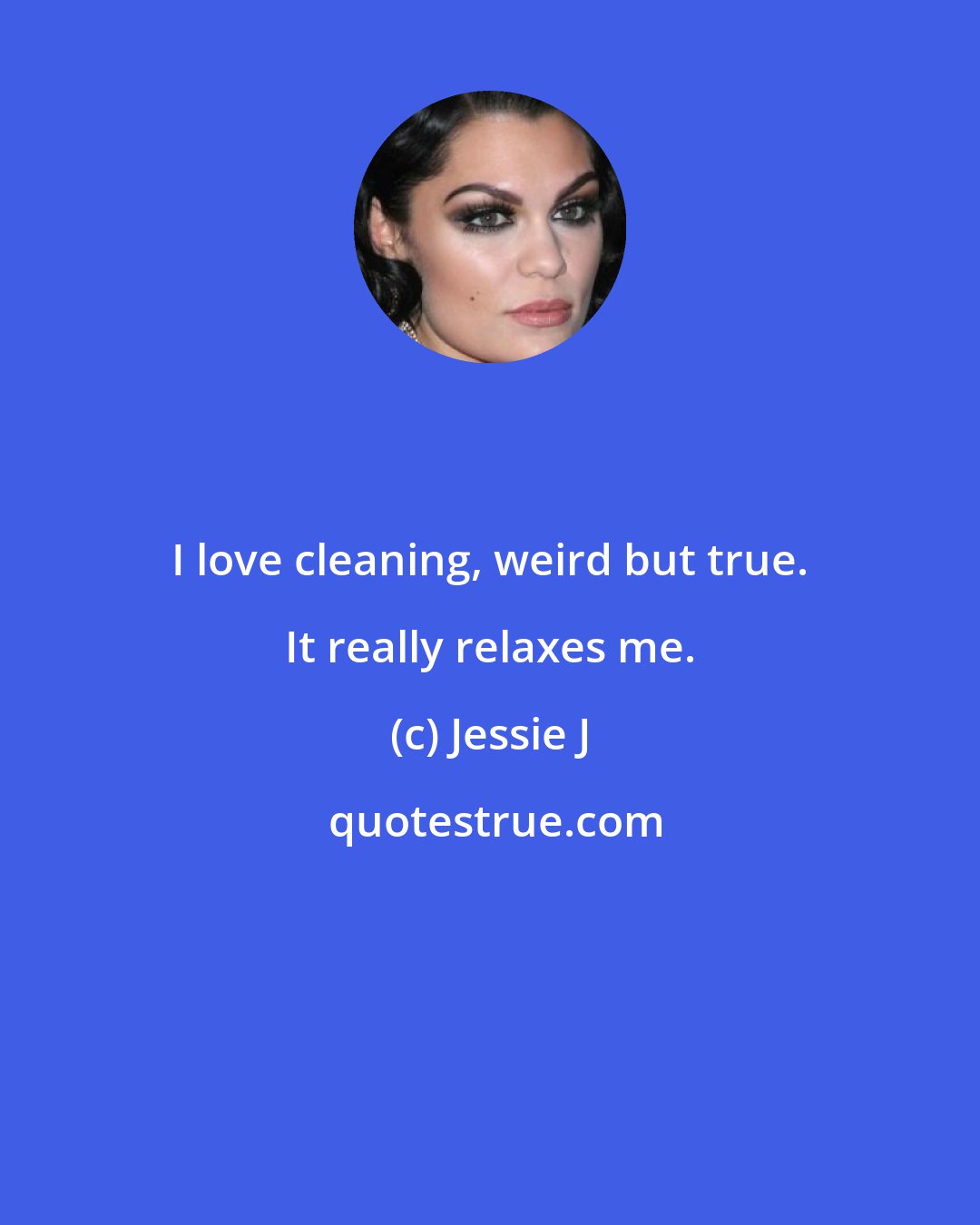 Jessie J: I love cleaning, weird but true. It really relaxes me.