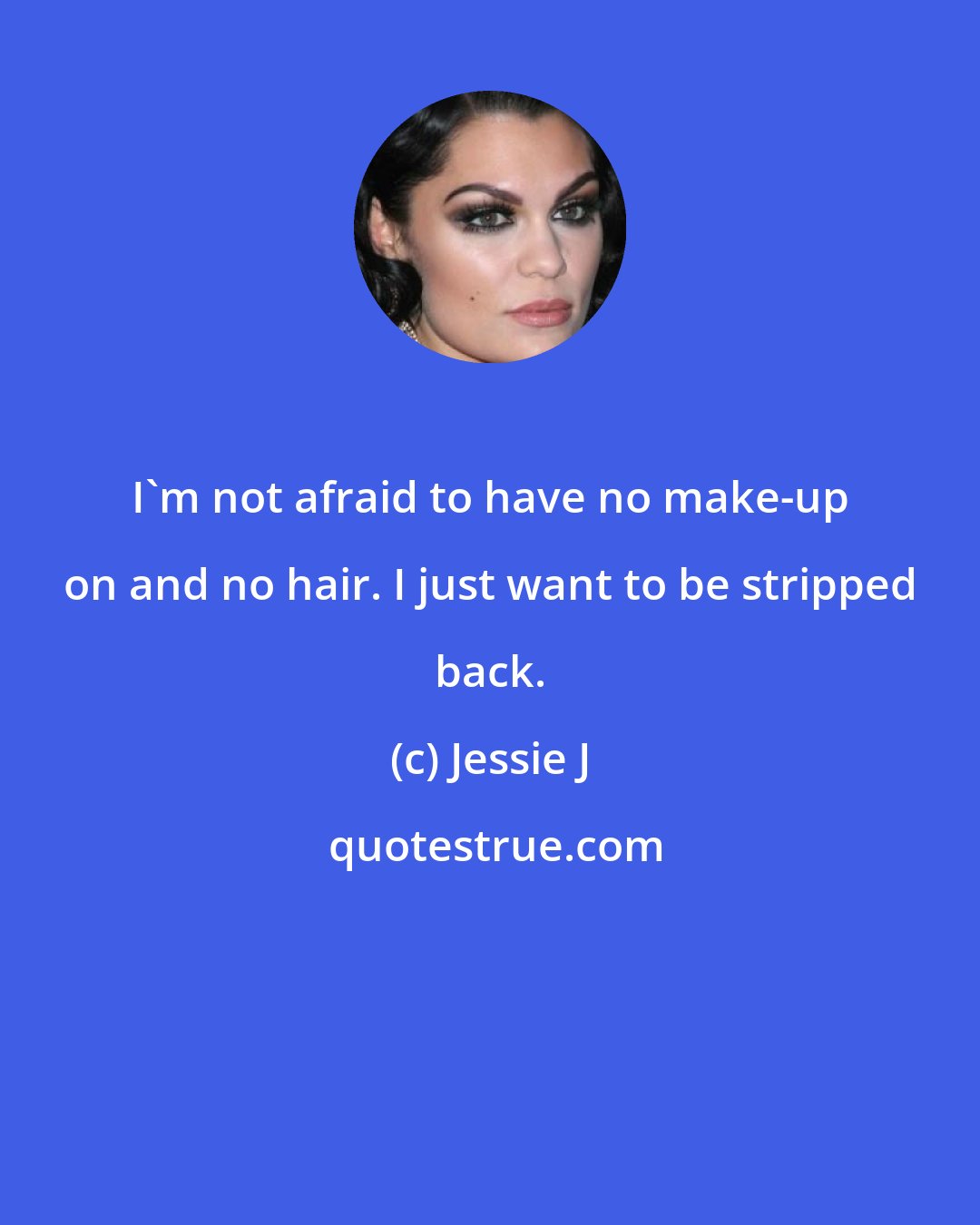 Jessie J: I'm not afraid to have no make-up on and no hair. I just want to be stripped back.