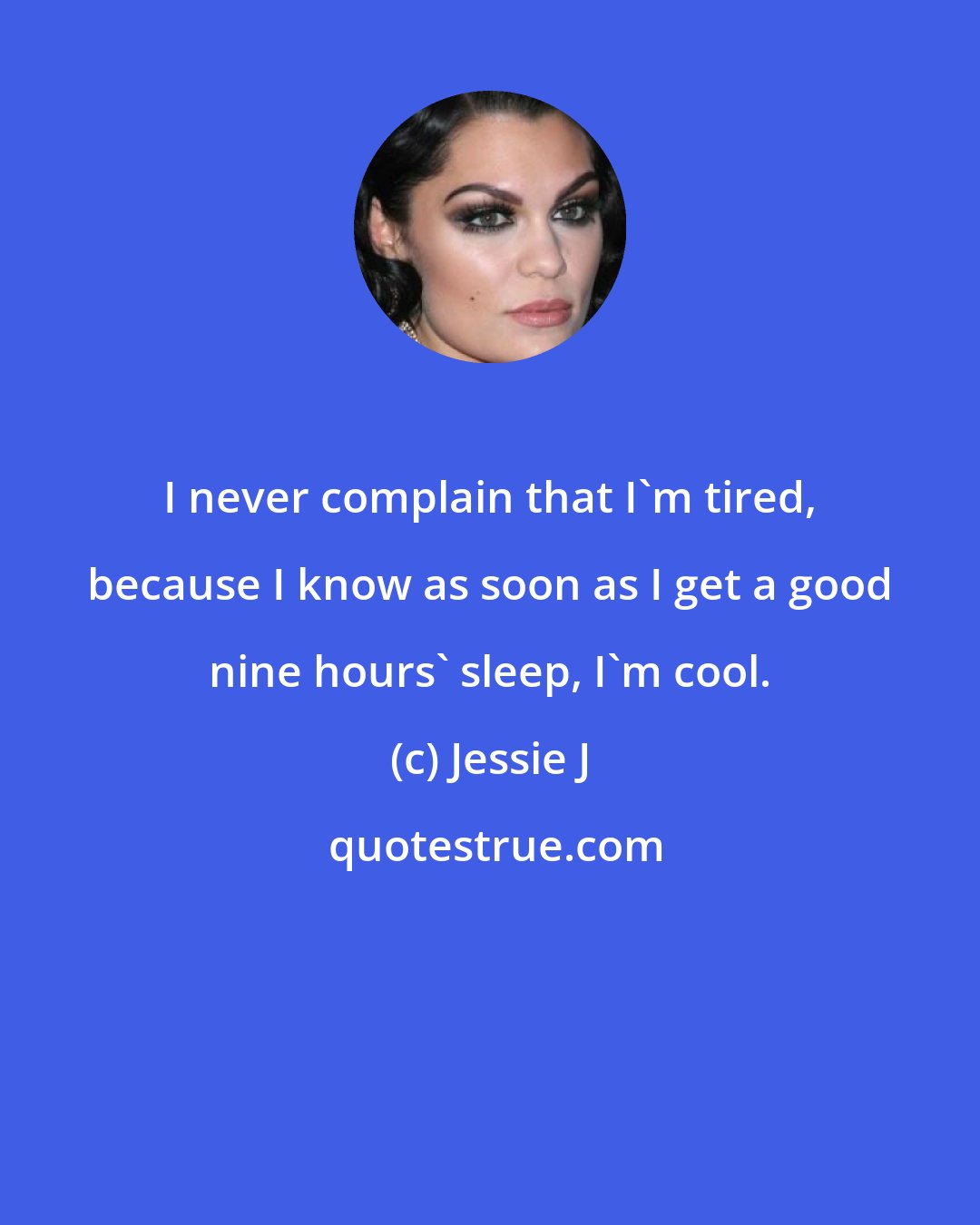 Jessie J: I never complain that I'm tired, because I know as soon as I get a good nine hours' sleep, I'm cool.