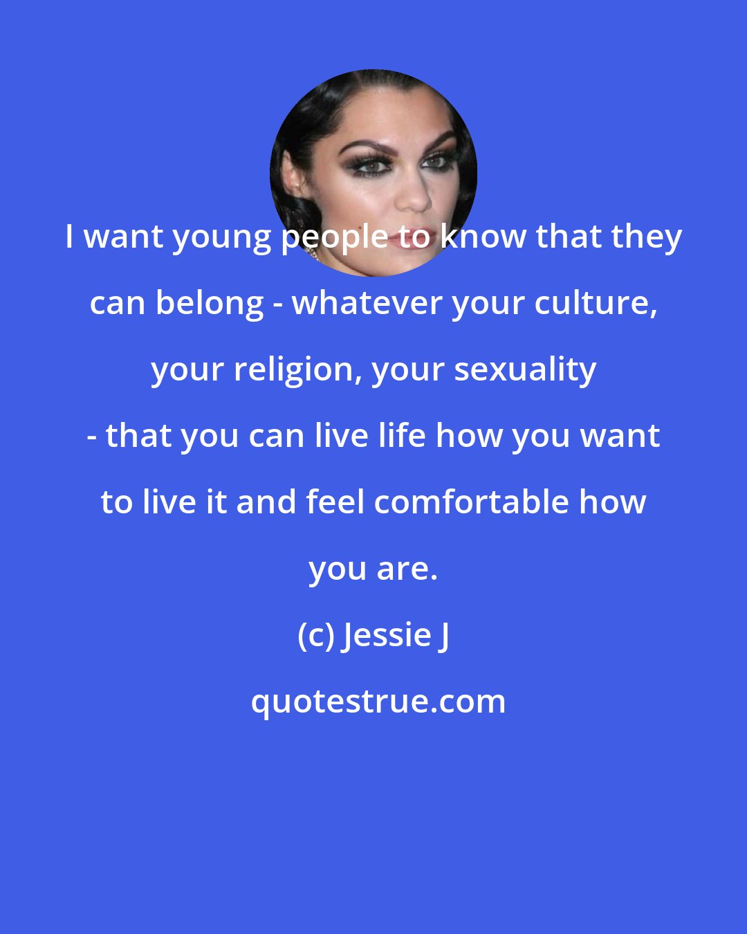 Jessie J: I want young people to know that they can belong - whatever your culture, your religion, your sexuality - that you can live life how you want to live it and feel comfortable how you are.