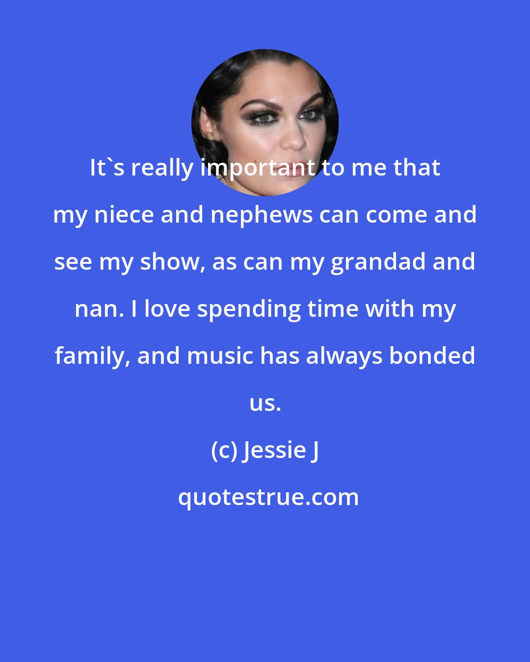 Jessie J: It's really important to me that my niece and nephews can come and see my show, as can my grandad and nan. I love spending time with my family, and music has always bonded us.