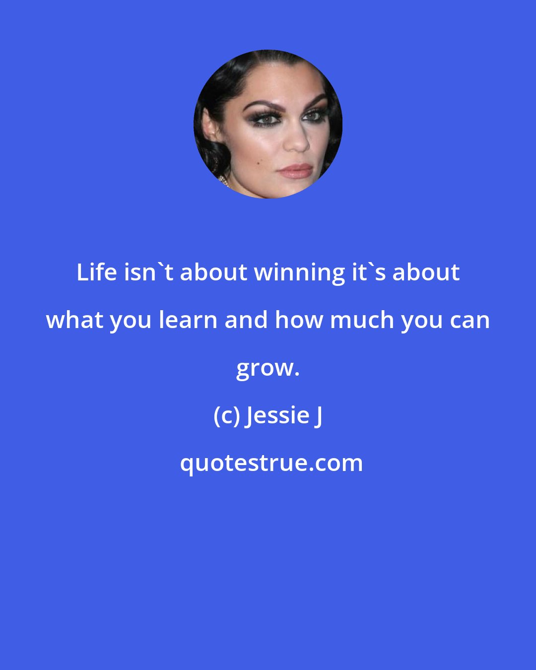 Jessie J: Life isn't about winning it's about what you learn and how much you can grow.