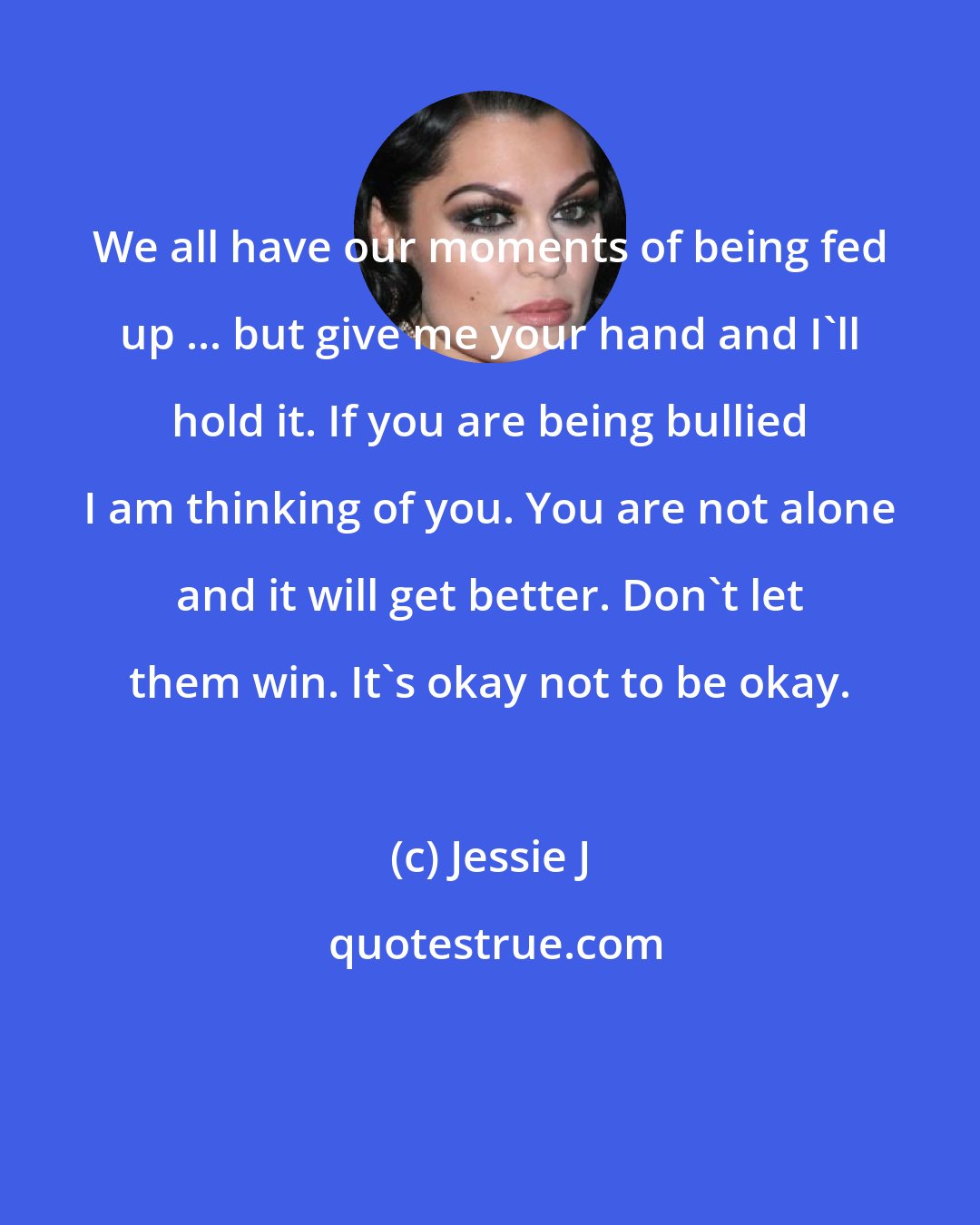 Jessie J: We all have our moments of being fed up ... but give me your hand and I'll hold it. If you are being bullied I am thinking of you. You are not alone and it will get better. Don't let them win. It's okay not to be okay.