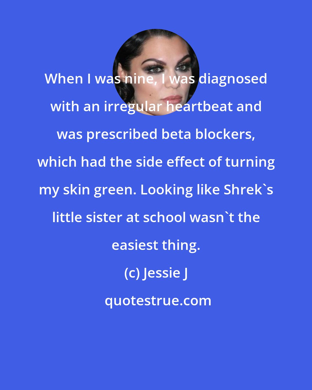Jessie J: When I was nine, I was diagnosed with an irregular heartbeat and was prescribed beta blockers, which had the side effect of turning my skin green. Looking like Shrek's little sister at school wasn't the easiest thing.