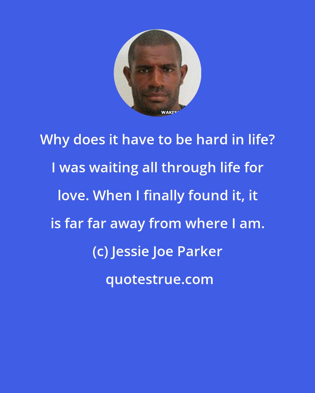 Jessie Joe Parker: Why does it have to be hard in life? I was waiting all through life for love. When I finally found it, it is far far away from where I am.