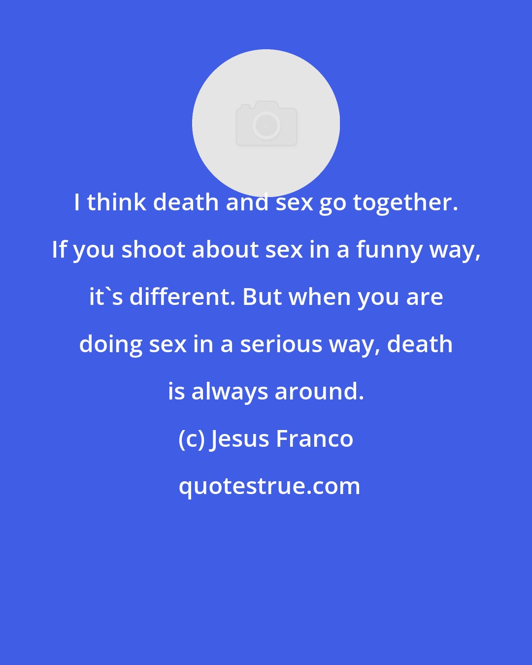 Jesus Franco: I think death and sex go together. If you shoot about sex in a funny way, it's different. But when you are doing sex in a serious way, death is always around.