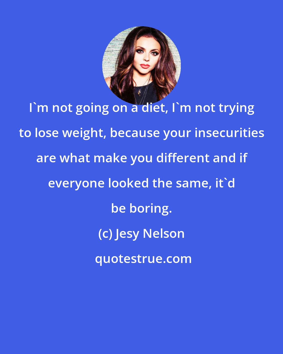 Jesy Nelson: I'm not going on a diet, I'm not trying to lose weight, because your insecurities are what make you different and if everyone looked the same, it'd be boring.