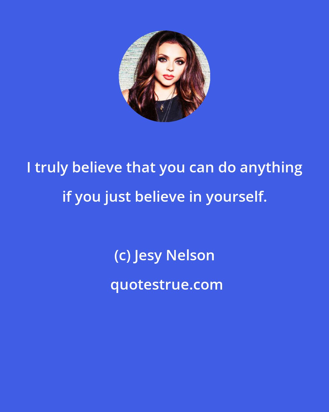 Jesy Nelson: I truly believe that you can do anything if you just believe in yourself.