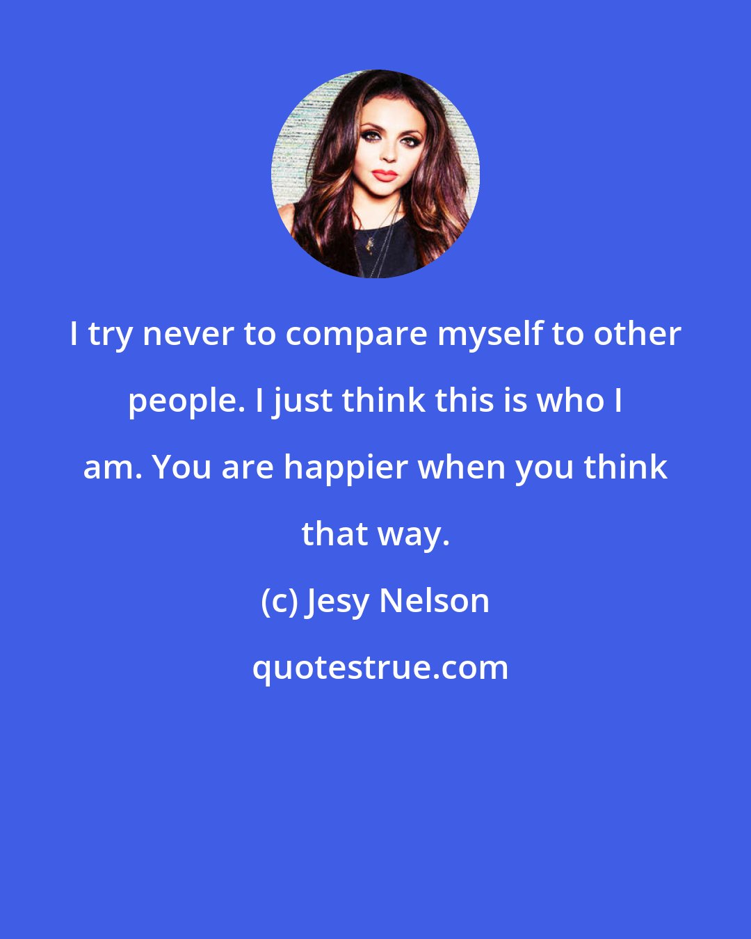 Jesy Nelson: I try never to compare myself to other people. I just think this is who I am. You are happier when you think that way.