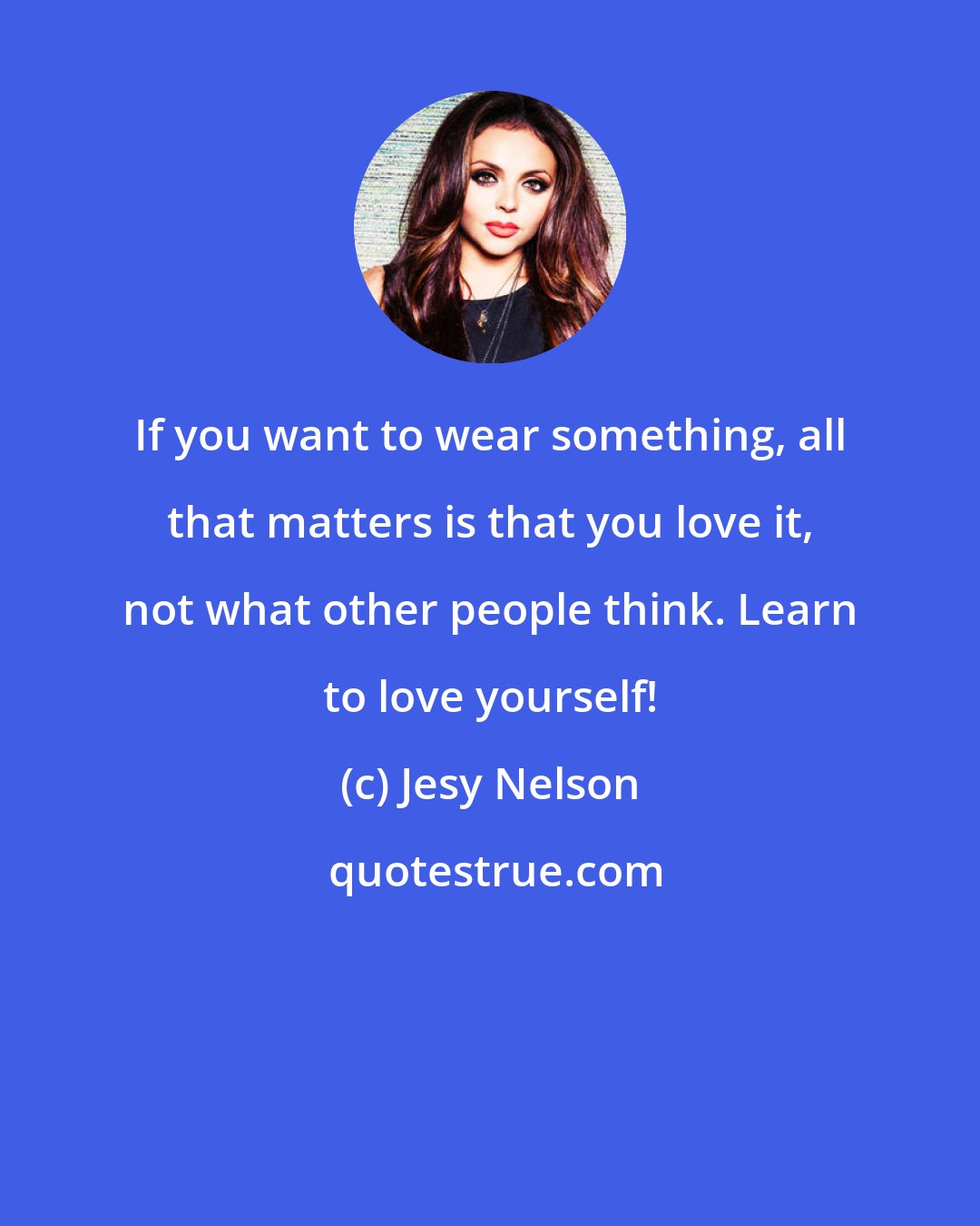 Jesy Nelson: If you want to wear something, all that matters is that you love it, not what other people think. Learn to love yourself!