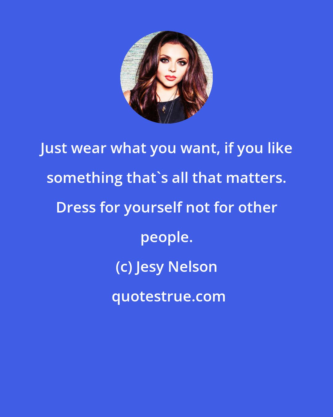 Jesy Nelson: Just wear what you want, if you like something that's all that matters. Dress for yourself not for other people.