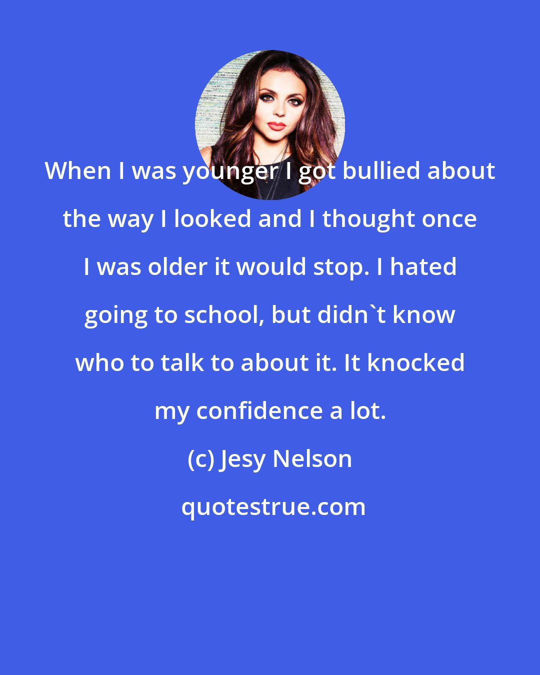 Jesy Nelson: When I was younger I got bullied about the way I looked and I thought once I was older it would stop. I hated going to school, but didn't know who to talk to about it. It knocked my confidence a lot.