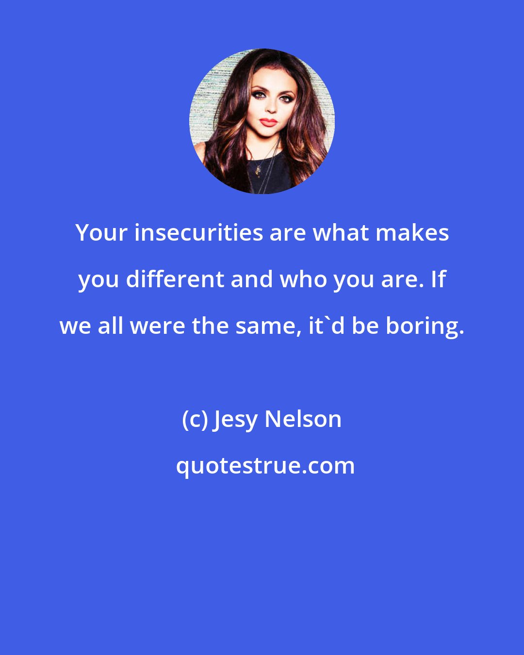 Jesy Nelson: Your insecurities are what makes you different and who you are. If we all were the same, it'd be boring.