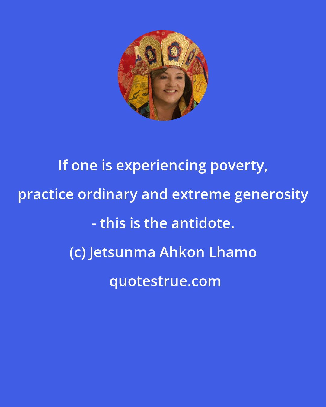 Jetsunma Ahkon Lhamo: If one is experiencing poverty, practice ordinary and extreme generosity - this is the antidote.