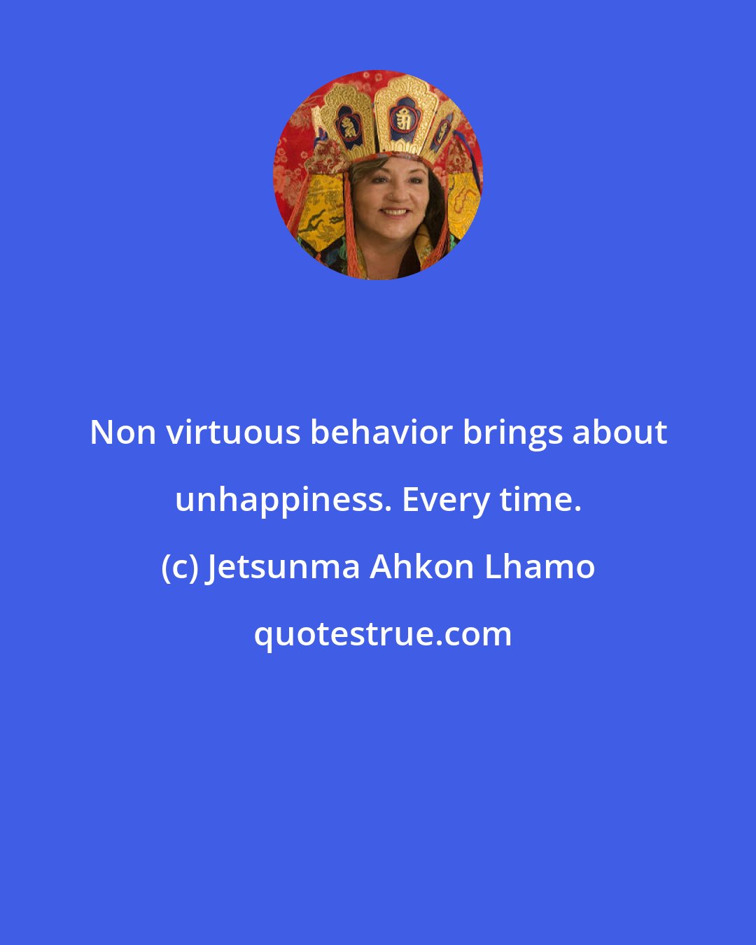 Jetsunma Ahkon Lhamo: Non virtuous behavior brings about unhappiness. Every time.