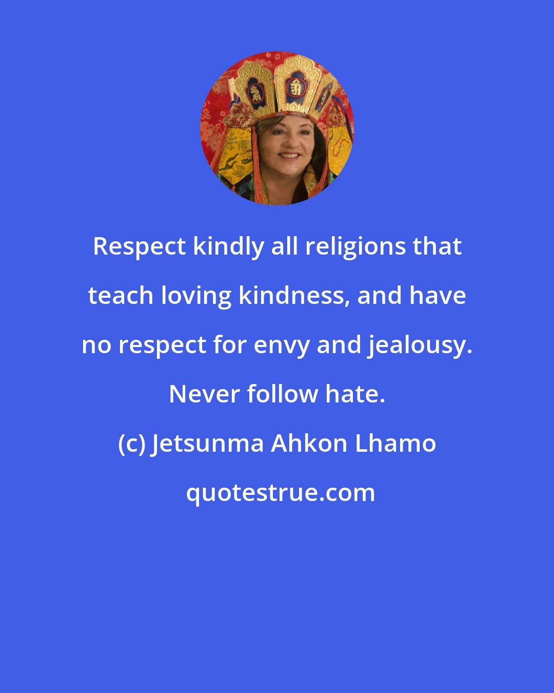 Jetsunma Ahkon Lhamo: Respect kindly all religions that teach loving kindness, and have no respect for envy and jealousy. Never follow hate.