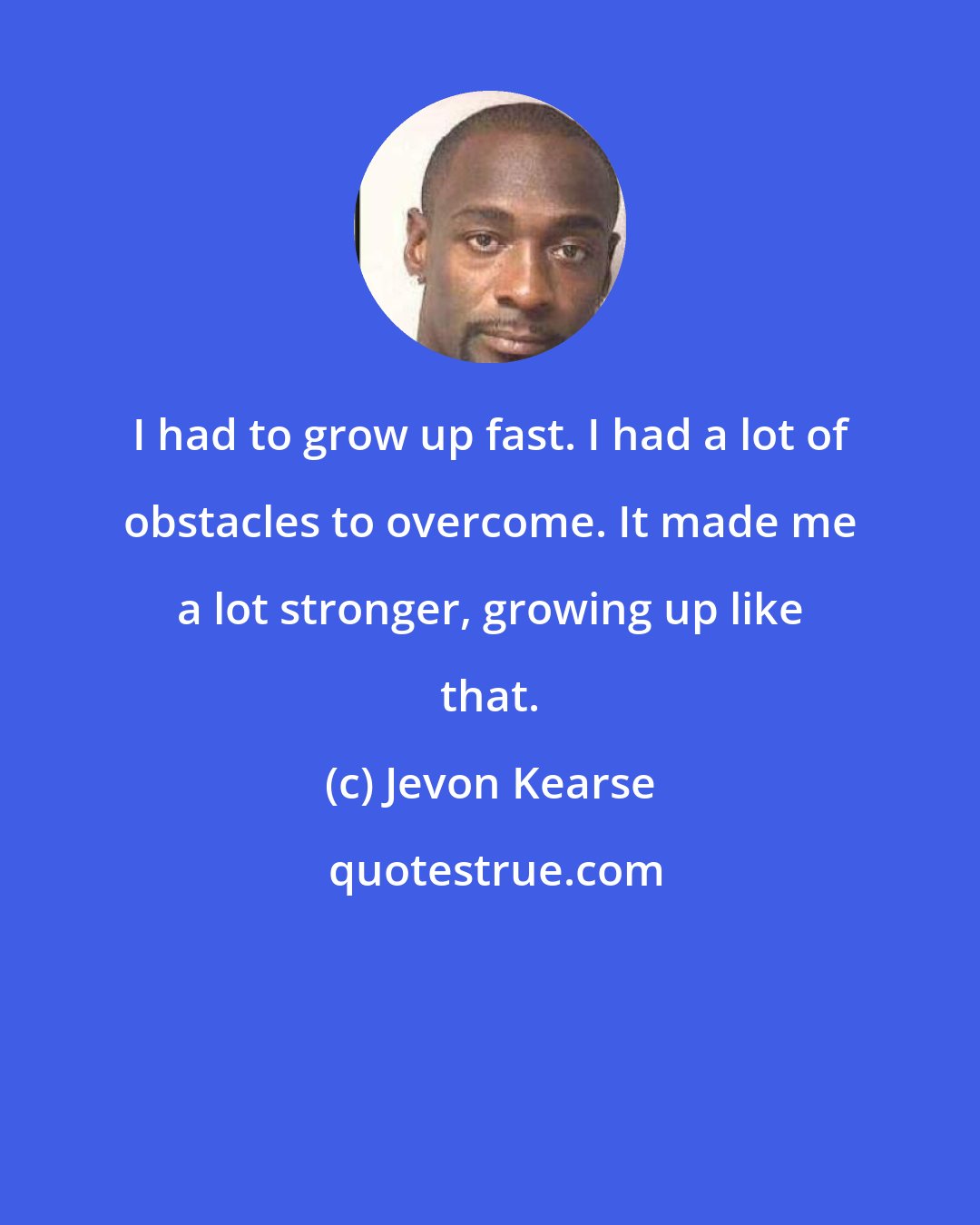 Jevon Kearse: I had to grow up fast. I had a lot of obstacles to overcome. It made me a lot stronger, growing up like that.
