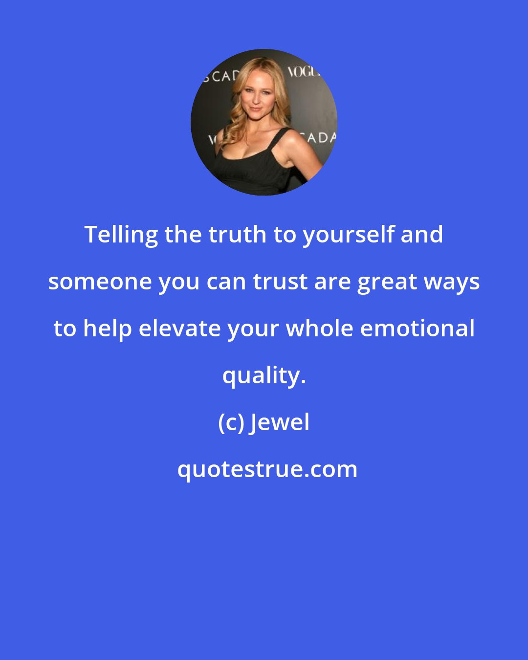 Jewel: Telling the truth to yourself and someone you can trust are great ways to help elevate your whole emotional quality.