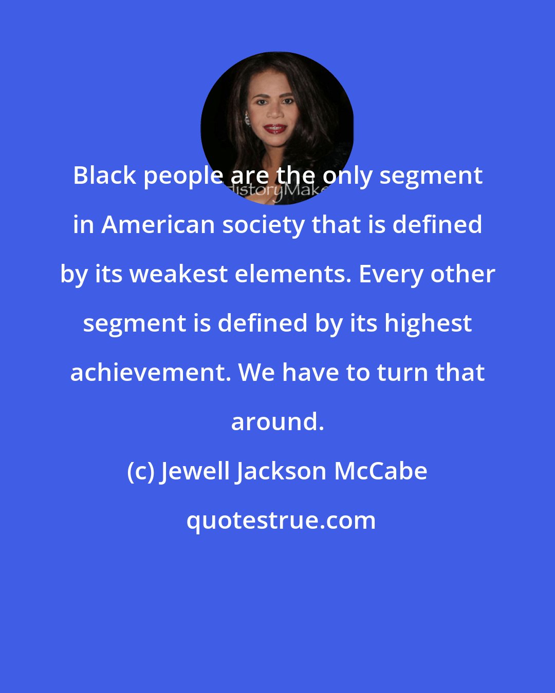 Jewell Jackson McCabe: Black people are the only segment in American society that is defined by its weakest elements. Every other segment is defined by its highest achievement. We have to turn that around.