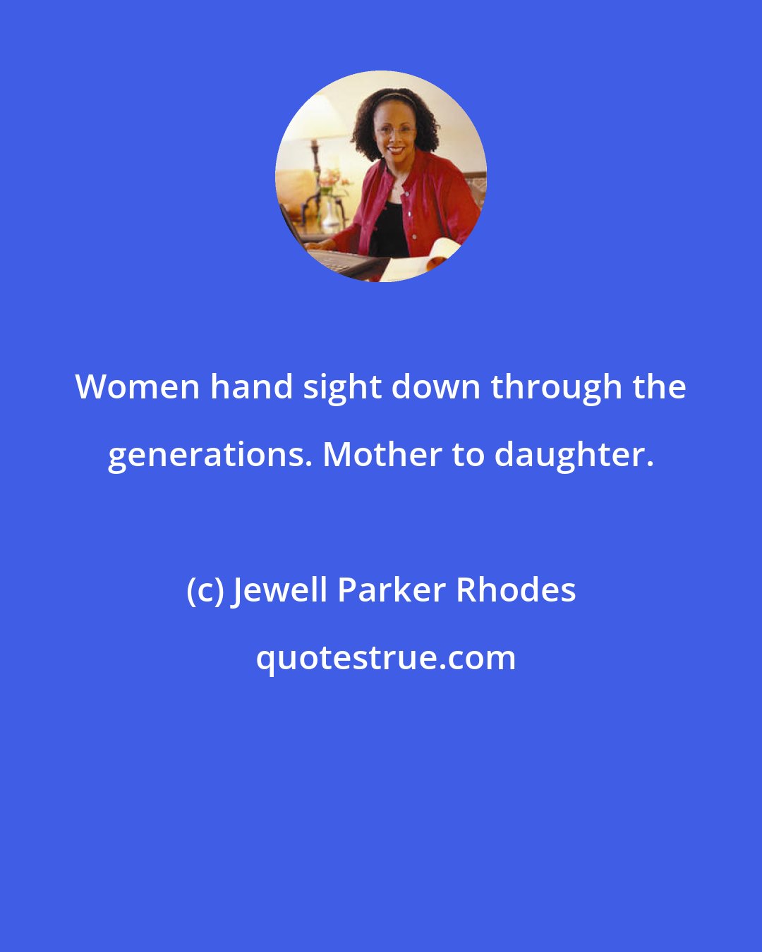 Jewell Parker Rhodes: Women hand sight down through the generations. Mother to daughter.