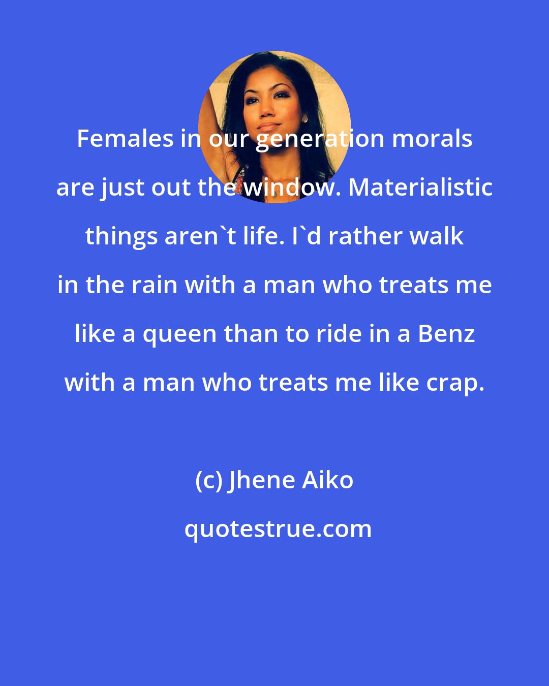 Jhene Aiko: Females in our generation morals are just out the window. Materialistic things aren't life. I'd rather walk in the rain with a man who treats me like a queen than to ride in a Benz with a man who treats me like crap.