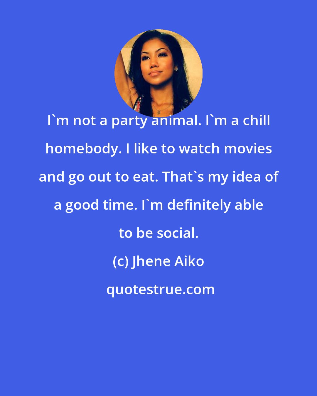 Jhene Aiko: I'm not a party animal. I'm a chill homebody. I like to watch movies and go out to eat. That's my idea of a good time. I'm definitely able to be social.