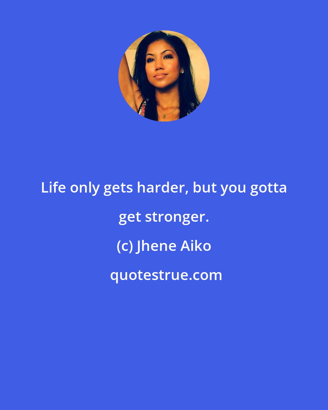 Jhene Aiko: Life only gets harder, but you gotta get stronger.