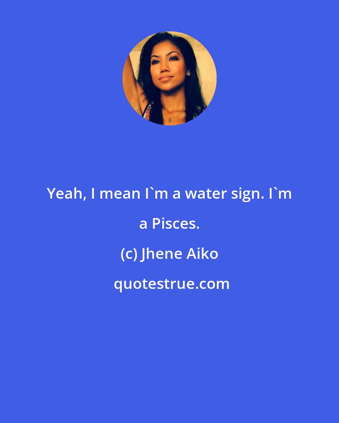 Jhene Aiko: Yeah, I mean I'm a water sign. I'm a Pisces.