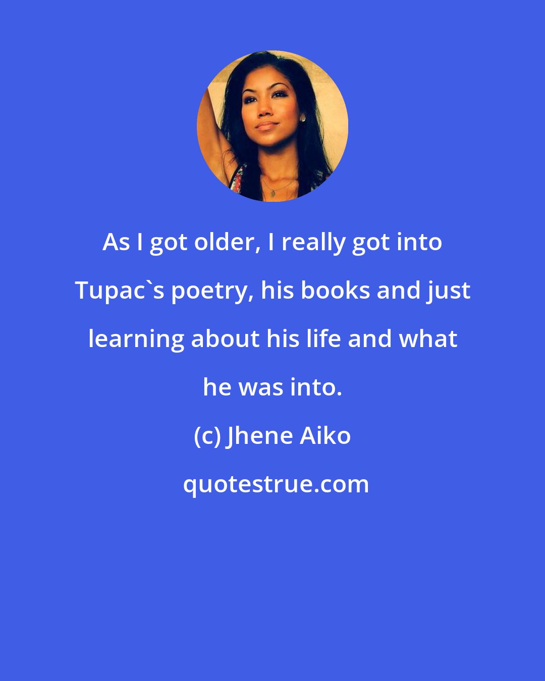 Jhene Aiko: As I got older, I really got into Tupac's poetry, his books and just learning about his life and what he was into.