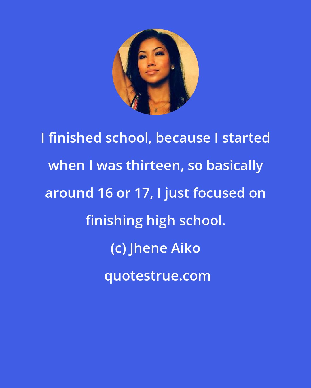 Jhene Aiko: I finished school, because I started when I was thirteen, so basically around 16 or 17, I just focused on finishing high school.