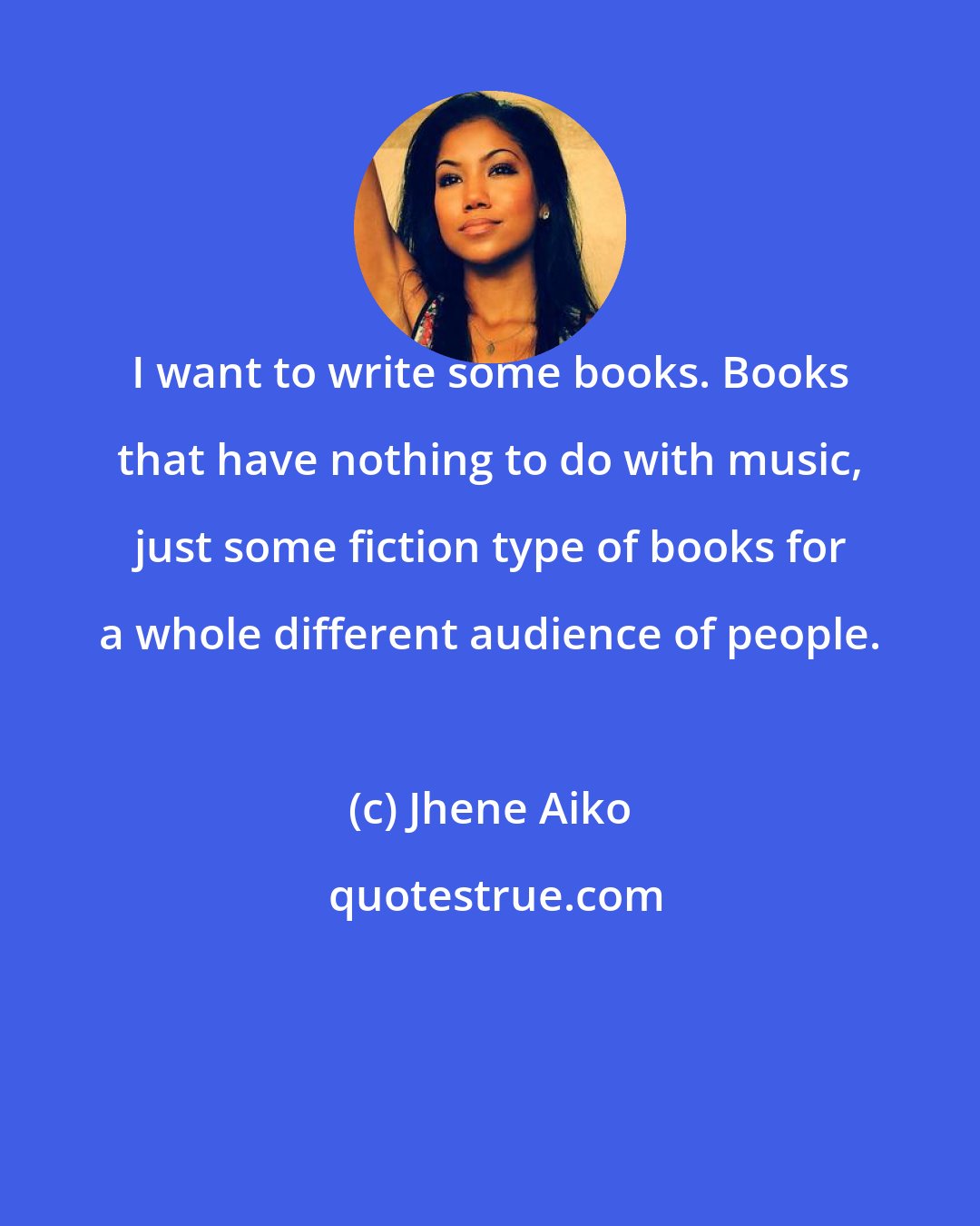 Jhene Aiko: I want to write some books. Books that have nothing to do with music, just some fiction type of books for a whole different audience of people.