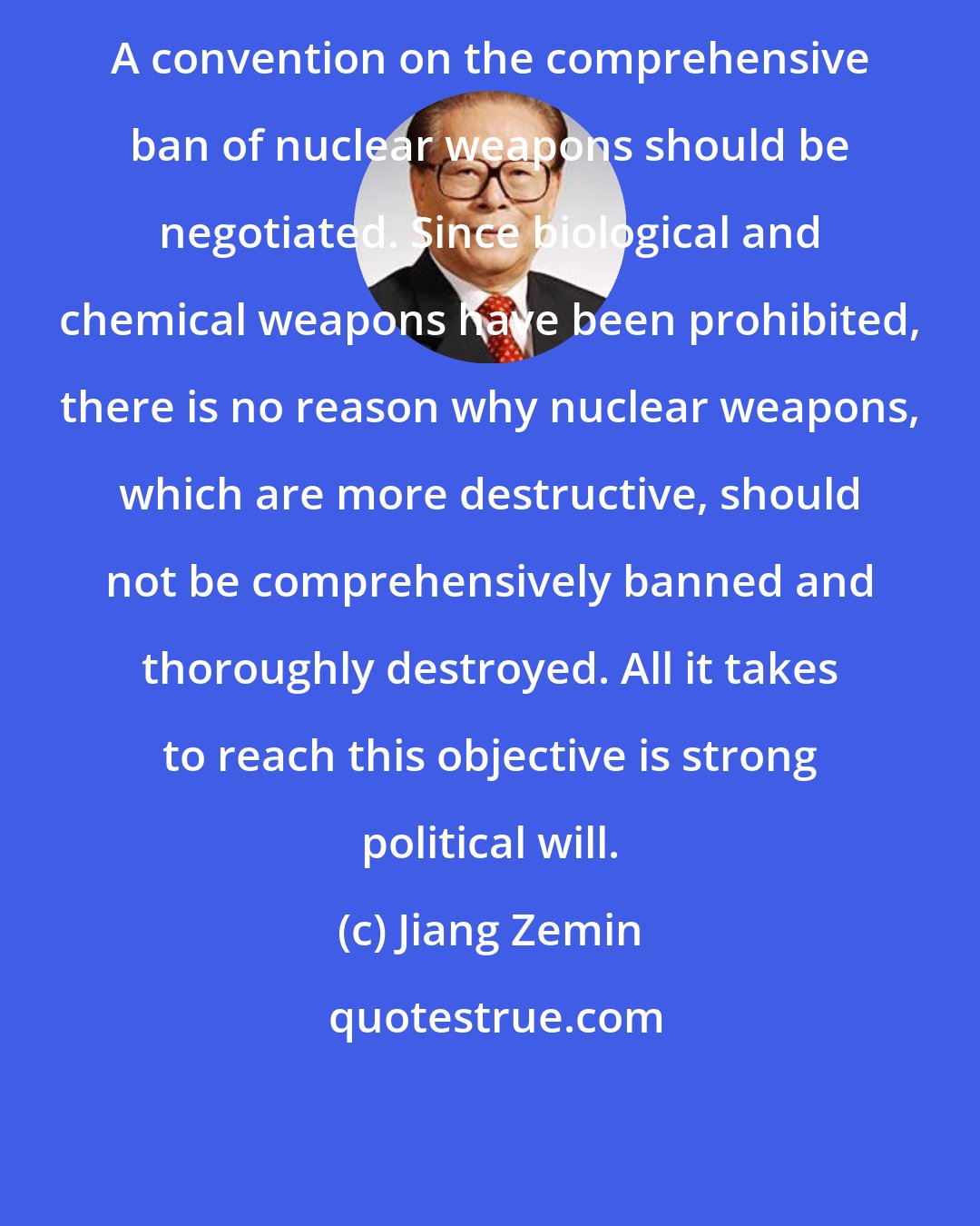 Jiang Zemin: A convention on the comprehensive ban of nuclear weapons should be negotiated. Since biological and chemical weapons have been prohibited, there is no reason why nuclear weapons, which are more destructive, should not be comprehensively banned and thoroughly destroyed. All it takes to reach this objective is strong political will.