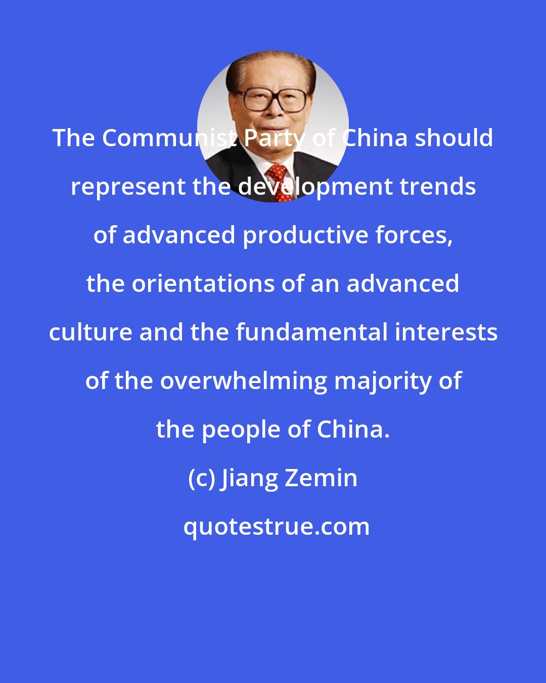 Jiang Zemin: The Communist Party of China should represent the development trends of advanced productive forces, the orientations of an advanced culture and the fundamental interests of the overwhelming majority of the people of China.