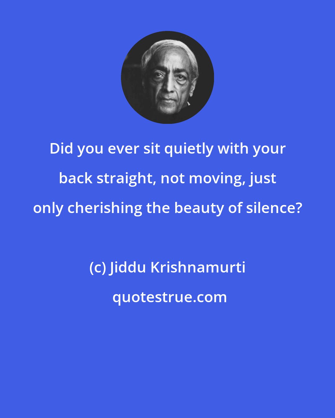 Jiddu Krishnamurti: Did you ever sit quietly with your back straight, not moving, just only cherishing the beauty of silence?