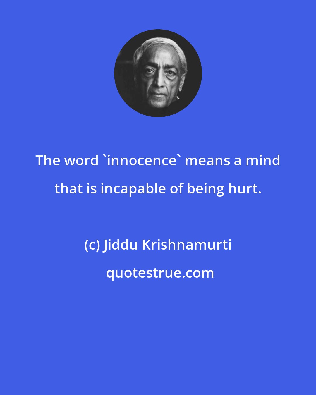 Jiddu Krishnamurti: The word 'innocence' means a mind that is incapable of being hurt.