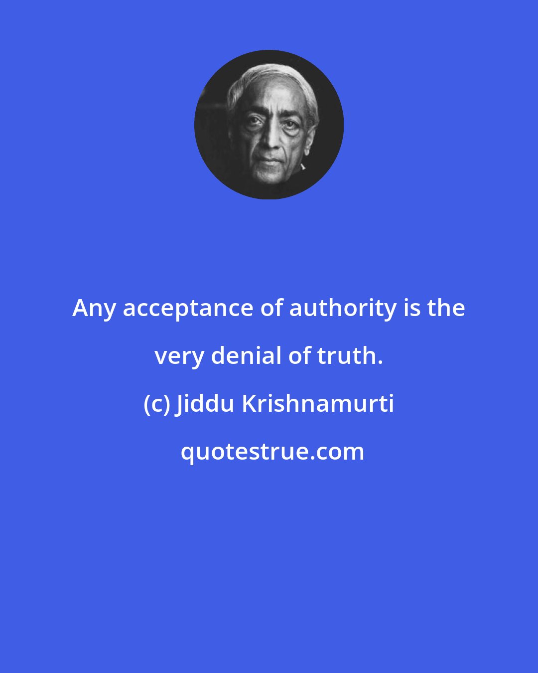 Jiddu Krishnamurti: Any acceptance of authority is the very denial of truth.