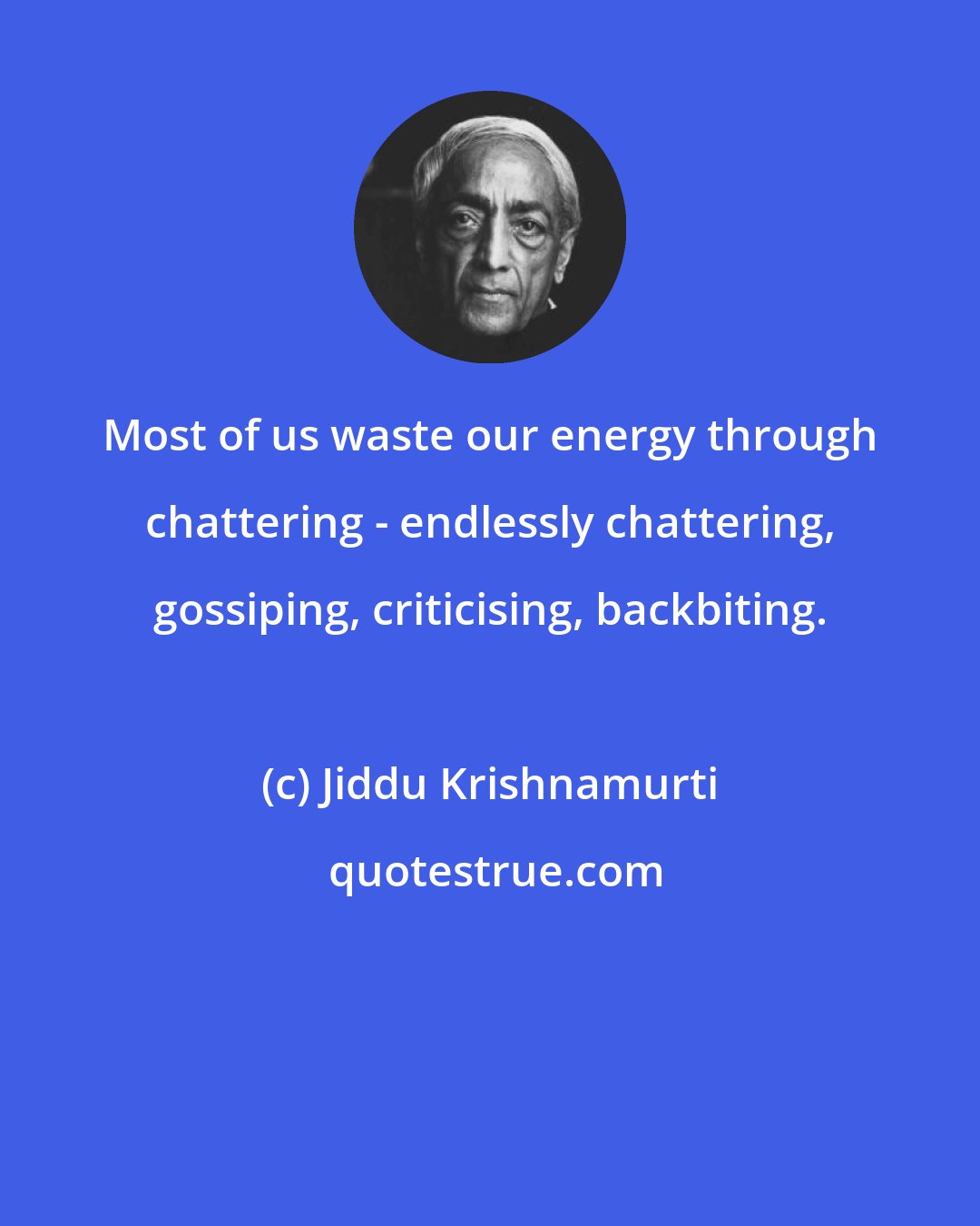 Jiddu Krishnamurti: Most of us waste our energy through chattering - endlessly chattering, gossiping, criticising, backbiting.