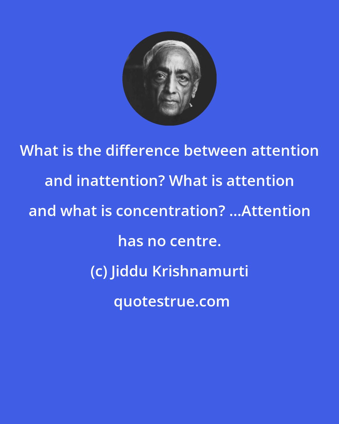Jiddu Krishnamurti: What is the difference between attention and inattention? What is attention and what is concentration? ...Attention has no centre.