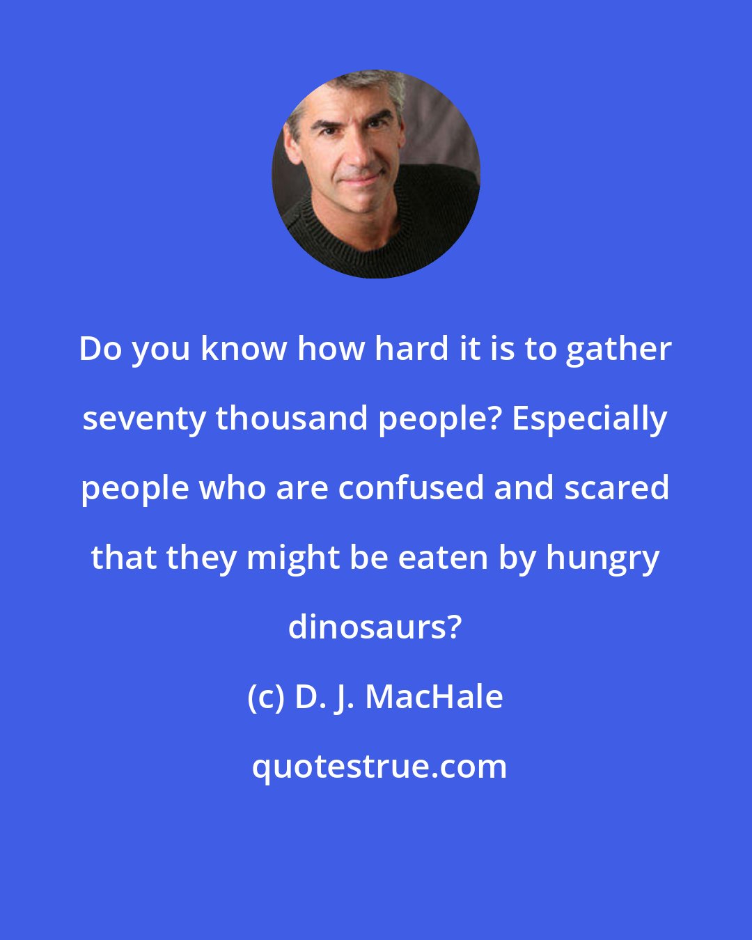 D. J. MacHale: Do you know how hard it is to gather seventy thousand people? Especially people who are confused and scared that they might be eaten by hungry dinosaurs?