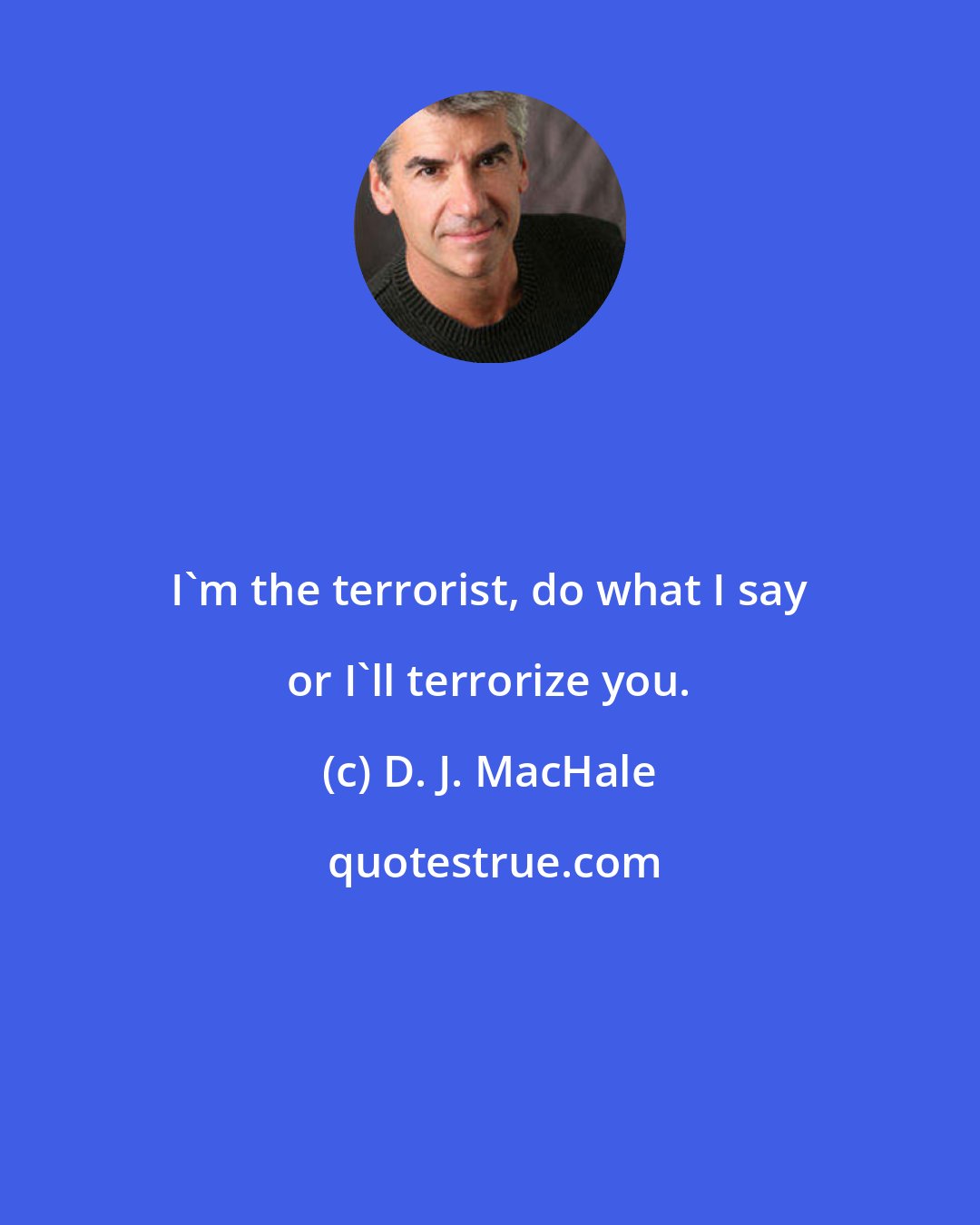 D. J. MacHale: I'm the terrorist, do what I say or I'll terrorize you.