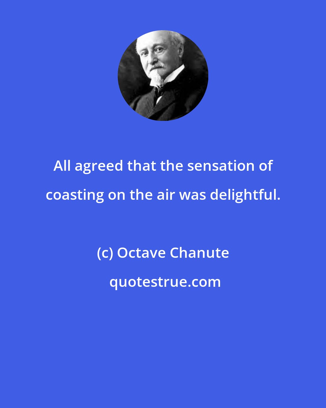 Octave Chanute: All agreed that the sensation of coasting on the air was delightful.