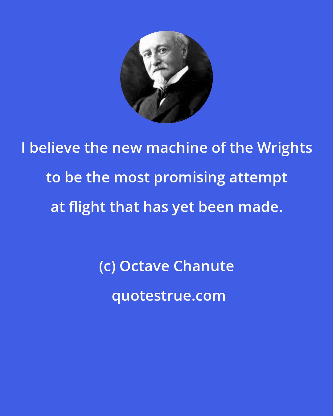 Octave Chanute: I believe the new machine of the Wrights to be the most promising attempt at flight that has yet been made.