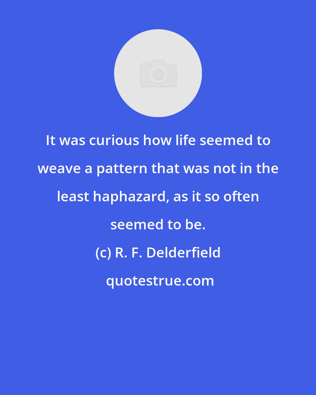 R. F. Delderfield: It was curious how life seemed to weave a pattern that was not in the least haphazard, as it so often seemed to be.