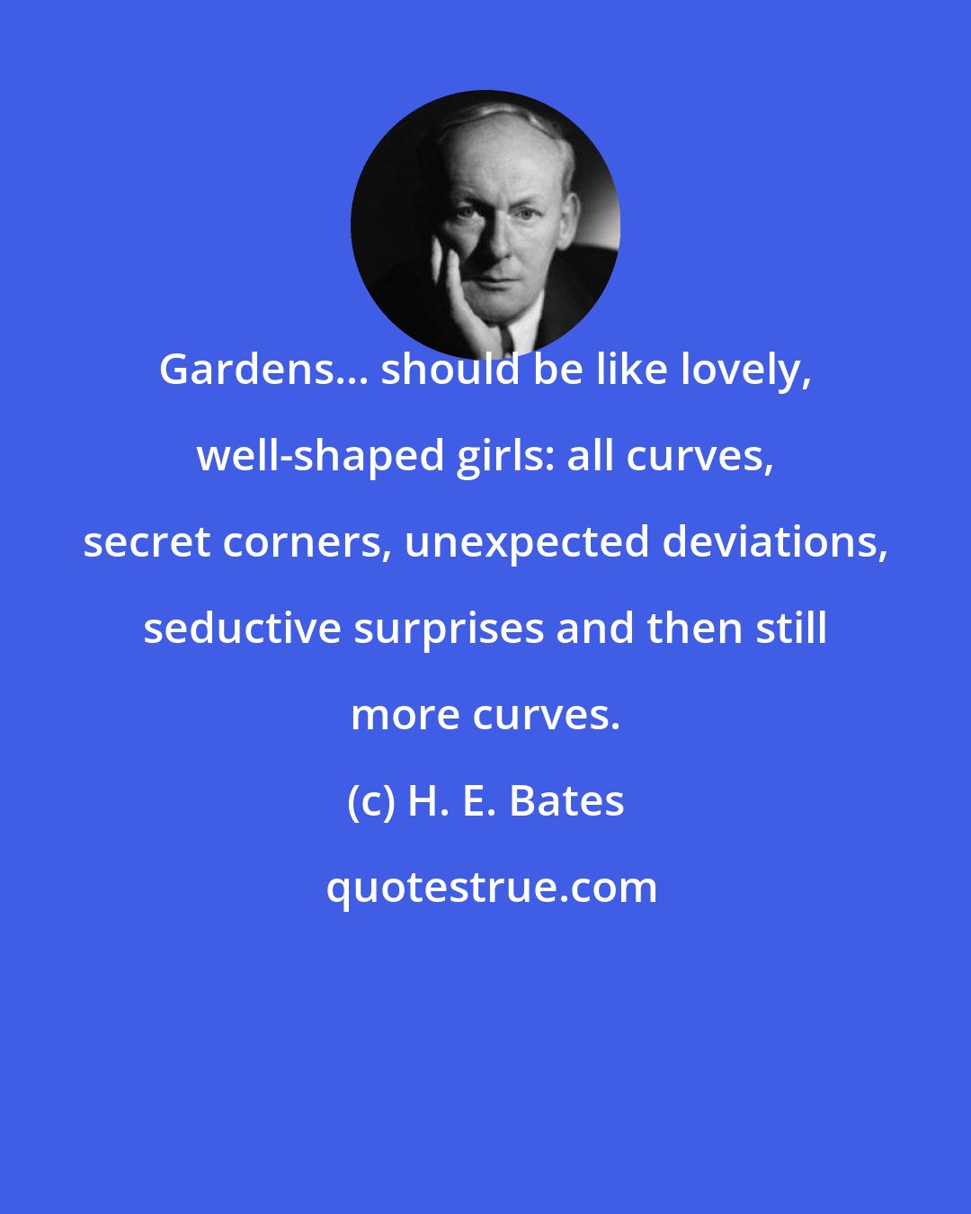 H. E. Bates: Gardens... should be like lovely, well-shaped girls: all curves, secret corners, unexpected deviations, seductive surprises and then still more curves.