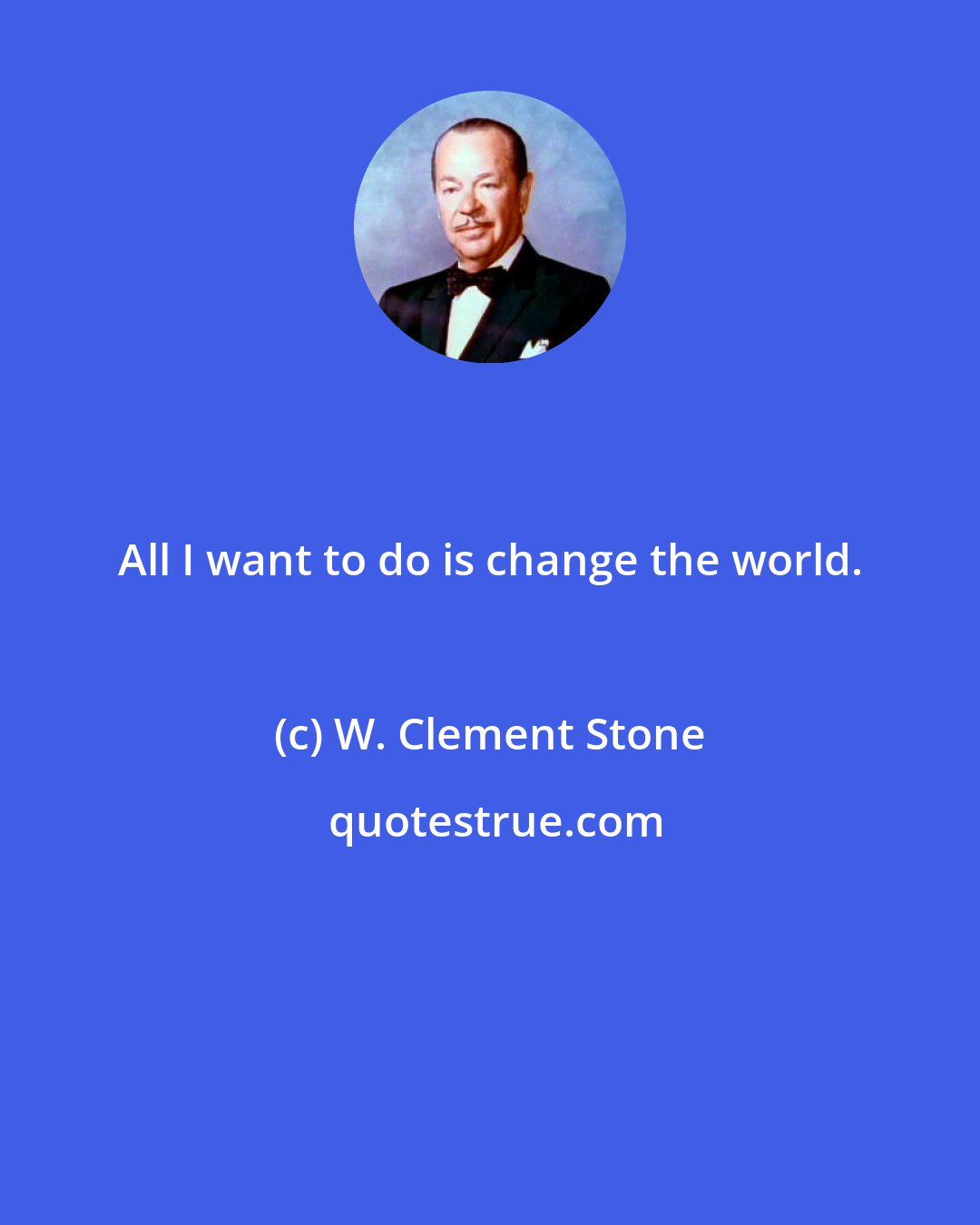 W. Clement Stone: All I want to do is change the world.