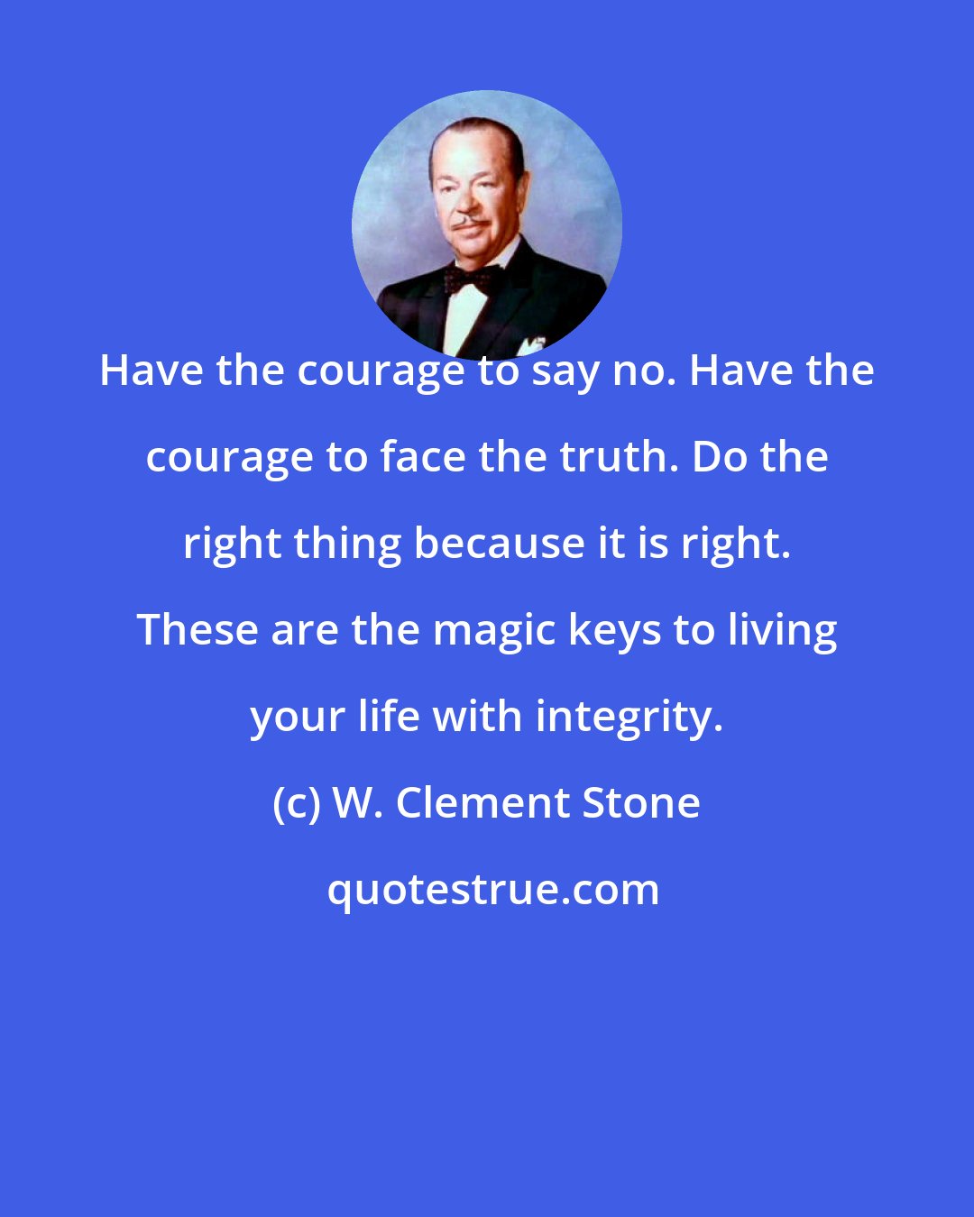 W. Clement Stone: Have the courage to say no. Have the courage to face the truth. Do the right thing because it is right. These are the magic keys to living your life with integrity.